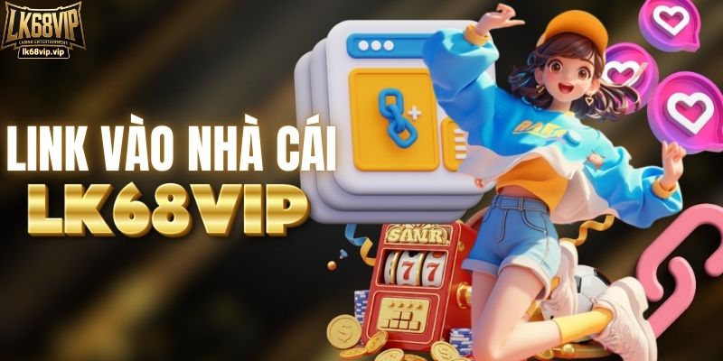 Cách truy cập link vào LK68VIP khi bị chặn