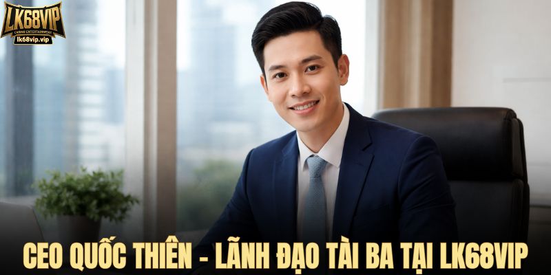 CEO Quốc Thiên – Lãnh đạo tài ba tại LK68VIP