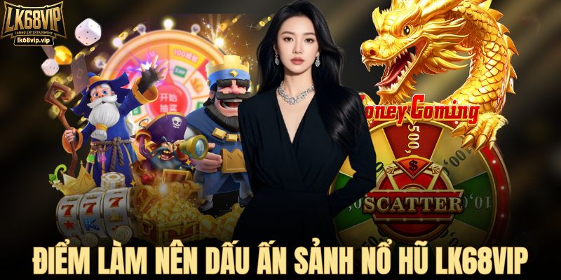 Điểm làm nên dấu ấn sảnh nổ hũ LK68VIP