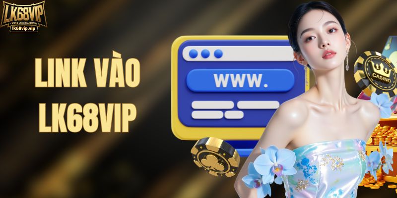 Link Vào LK68VIP Mới Nhất - Chơi Game Nhanh, Không Bị Chặn
