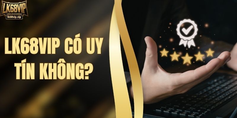 LK68VIP Có Uy Tín Không? Đánh Giá Thương Hiệu Công Tâm