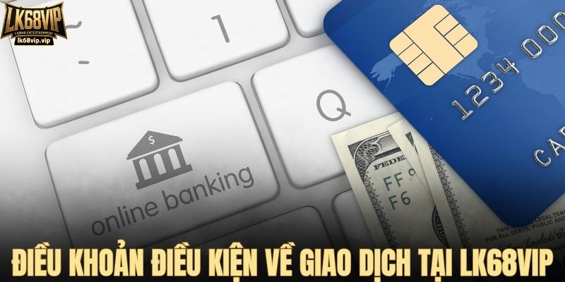 Những điều khoản điều kiện về giao dịch tại LK68VIP