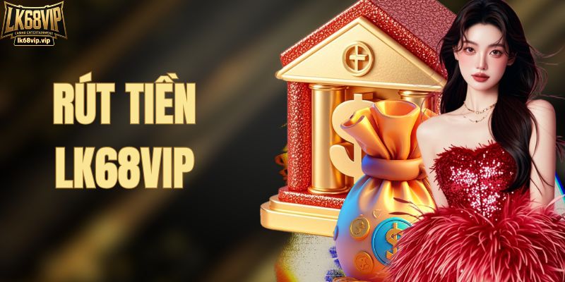 Quy Trình Rút Tiền LK68VIP Đơn Giản - Cam Kết An Toàn 100%
